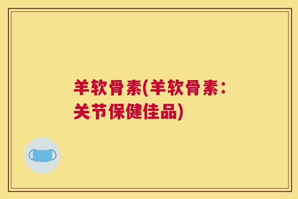 羊软骨素(羊软骨素：关节保健佳品)