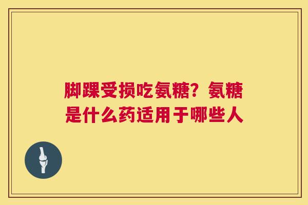 脚踝受损吃氨糖？氨糖是什么药适用于哪些人