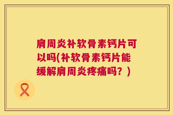 肩周炎补软骨素钙片可以吗(补软骨素钙片能缓解肩周炎疼痛吗？)