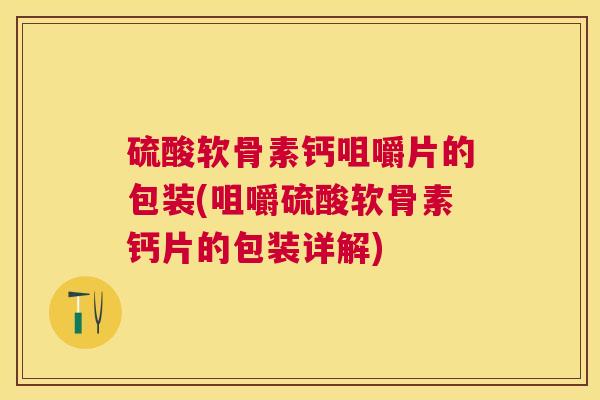 硫酸软骨素钙咀嚼片的包装(咀嚼硫酸软骨素钙片的包装详解)