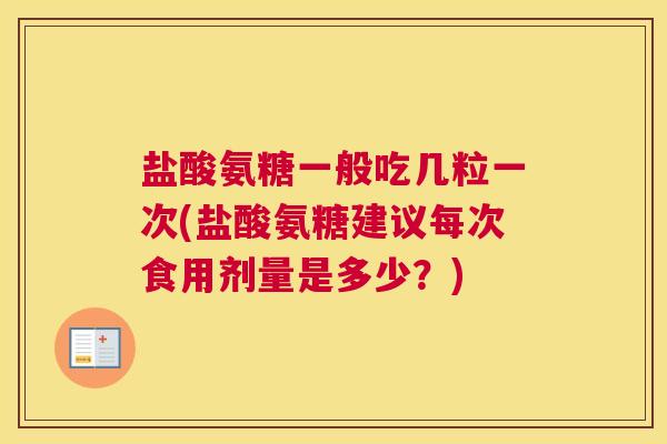 盐酸氨糖一般吃几粒一次(盐酸氨糖建议每次食用剂量是多少？)