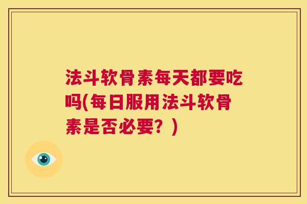 法斗软骨素每天都要吃吗(每日服用法斗软骨素是否必要？)