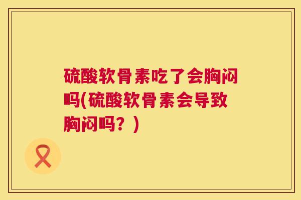 硫酸软骨素吃了会胸闷吗(硫酸软骨素会导致胸闷吗？)