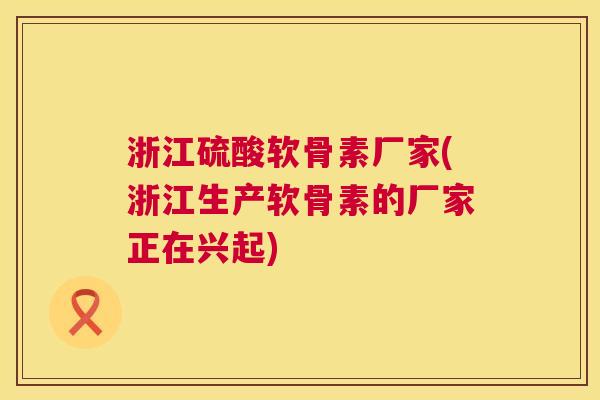 浙江硫酸软骨素厂家(浙江生产软骨素的厂家正在兴起)