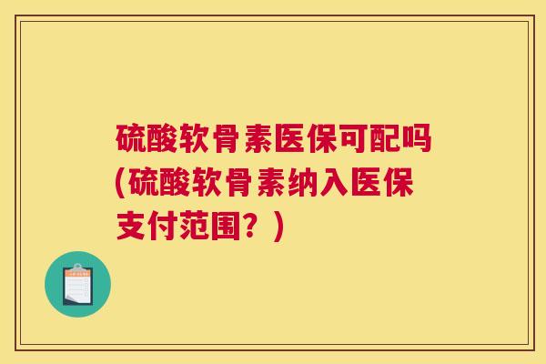硫酸软骨素医保可配吗(硫酸软骨素纳入医保支付范围？)