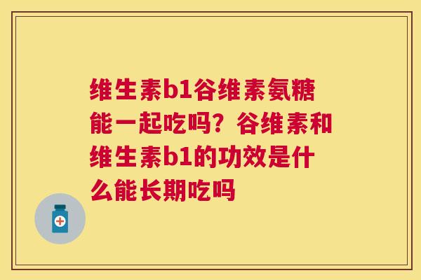 维生素b1谷维素氨糖能一起吃吗?谷维素和维生素b1的功效是什么能长期吃吗 维生素b1谷维素氨糖能一起吃吗?谷维素和维生素b1的功效是什么能长期吃吗