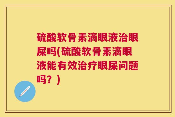 硫酸软骨素滴眼液眼屎吗(硫酸软骨素滴眼液能有效眼屎问题吗?) 硫酸软骨素滴眼液眼屎吗(硫酸软骨素滴眼液能有效眼屎问题吗?)