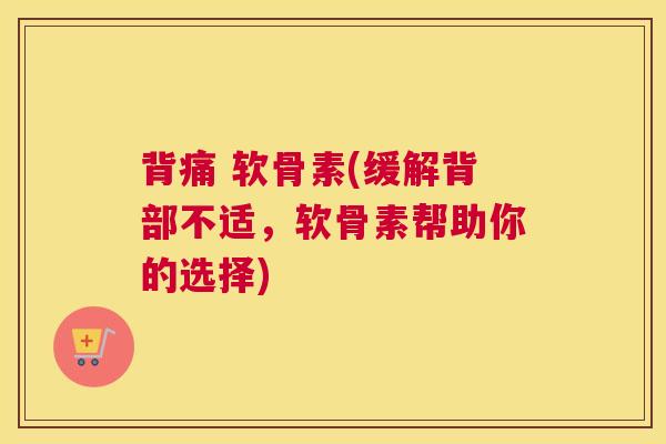 背痛 软骨素(缓解背部不适，软骨素帮助你的选择)