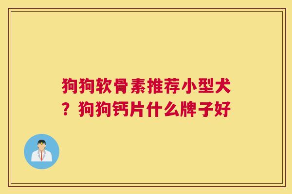 狗狗软骨素推荐小型犬？狗狗钙片什么牌子好