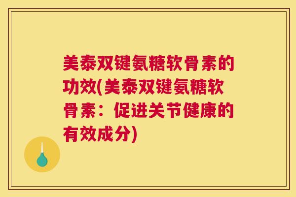 美泰双键氨糖软骨素的功效(美泰双键氨糖软骨素：促进关节健康的有效成分)