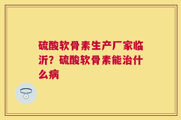 硫酸软骨素生产厂家临沂？硫酸软骨素能什么