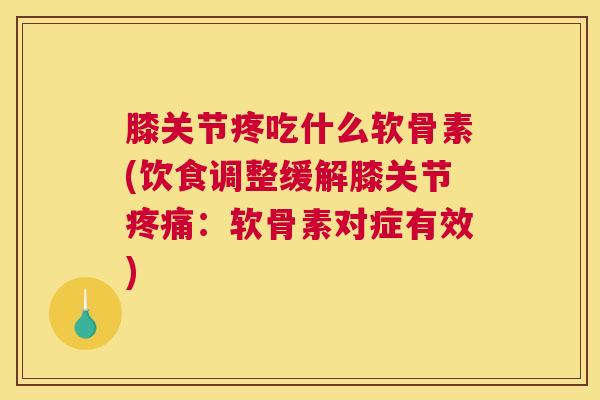膝关节疼吃什么软骨素(饮食调整缓解膝关节：软骨素对症有效)