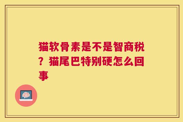 猫软骨素是不是智商税？猫尾巴特别硬怎么回事