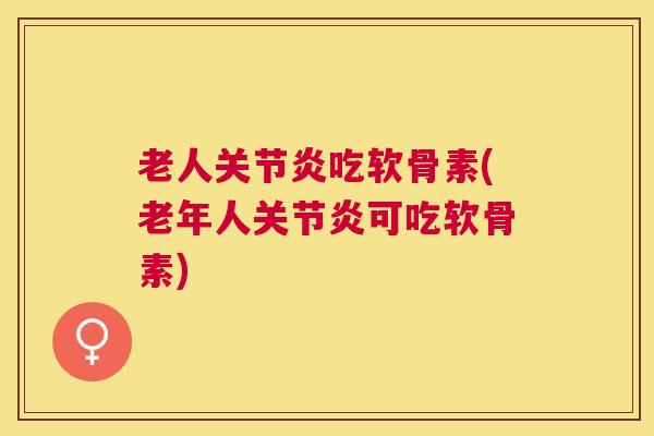 老人吃软骨素(老年人可吃软骨素)