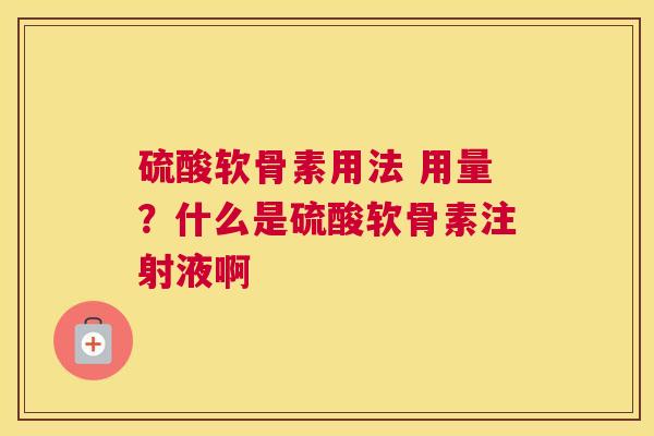 硫酸软骨素用法 用量？什么是硫酸软骨素注射液啊