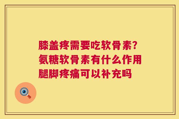 膝盖疼需要吃软骨素？氨糖软骨素有什么作用腿脚疼痛可以补充吗