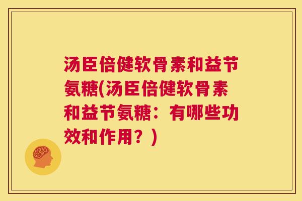 汤臣倍健软骨素和益节氨糖(汤臣倍健软骨素和益节氨糖：有哪些功效和作用？)