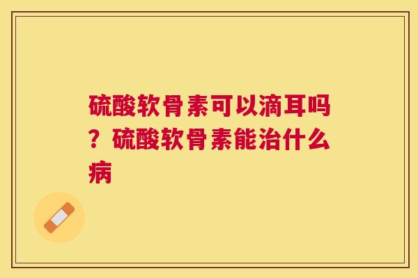 硫酸软骨素可以滴耳吗?硫酸软骨素能治什么病