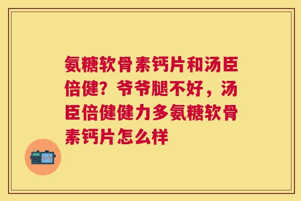 氨糖软骨素钙片和汤臣倍健？爷爷腿不好，汤臣倍健健力多氨糖软骨素钙片怎么样