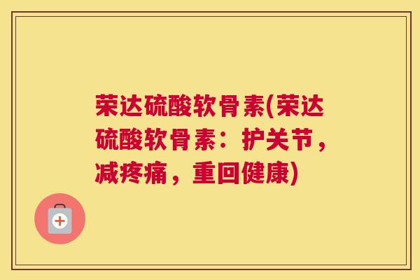 荣达硫酸软骨素(荣达硫酸软骨素：护关节，减疼痛，重回健康)