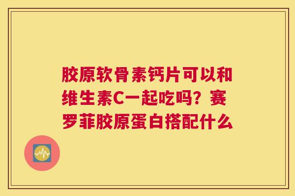 胶原软骨素钙片可以和维生素C一起吃吗？赛罗菲胶原蛋白搭配什么