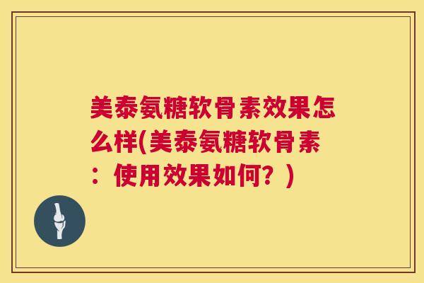 美泰氨糖软骨素效果怎么样(美泰氨糖软骨素：使用效果如何？)