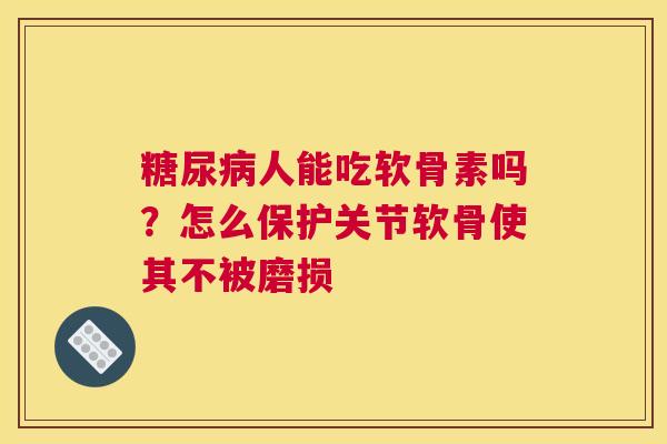 糖尿病人能吃软骨素吗？怎么保护关节软骨使其不被磨损
