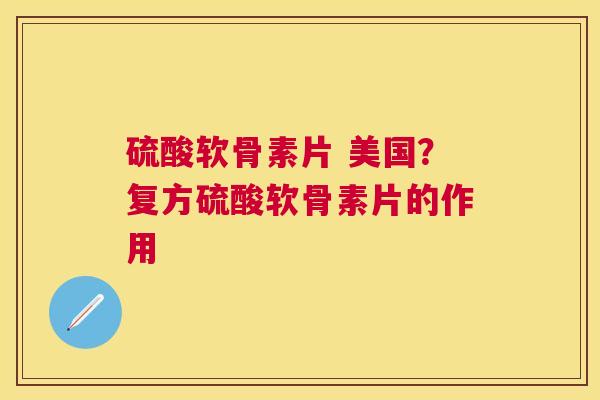 硫酸软骨素片 美国？复方硫酸软骨素片的作用