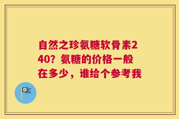 自然之珍氨糖软骨素240？氨糖的价格一般在多少，谁给个参考我