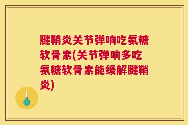 腱鞘炎关节弹响吃氨糖软骨素(关节弹响多吃氨糖软骨素能缓解腱鞘炎)