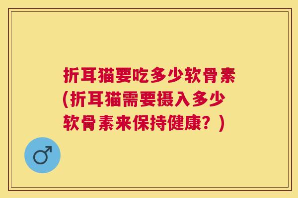 折耳猫要吃多少软骨素(折耳猫需要摄入多少软骨素来保持健康？)