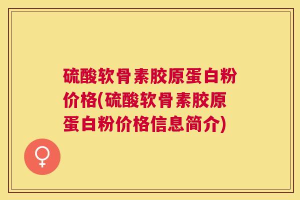 硫酸软骨素胶原蛋白粉价格(硫酸软骨素胶原蛋白粉价格信息简介)