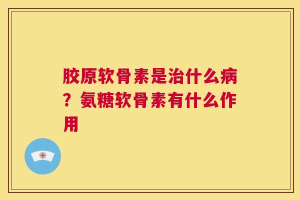 胶原软骨素是什么？氨糖软骨素有什么作用