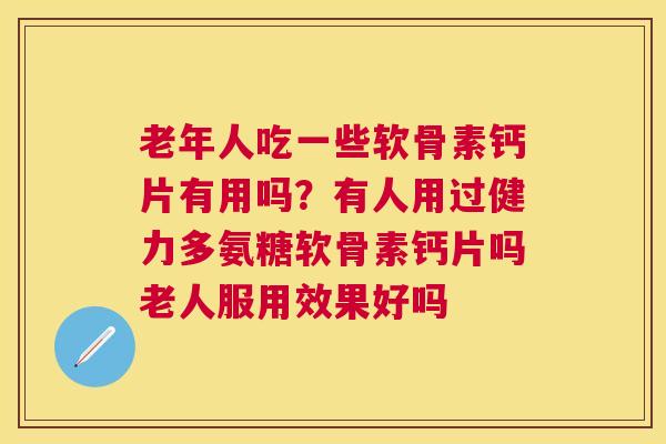老年人吃一些软骨素钙片有用吗？有人用过健力多氨糖软骨素钙片吗老人服用效果好吗