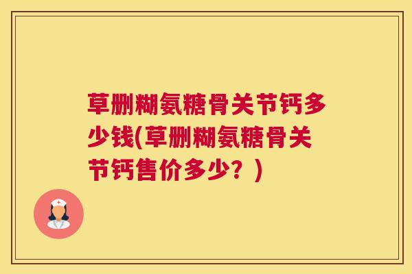 草删糊氨糖骨关节钙多少钱(草删糊氨糖骨关节钙售价多少？)