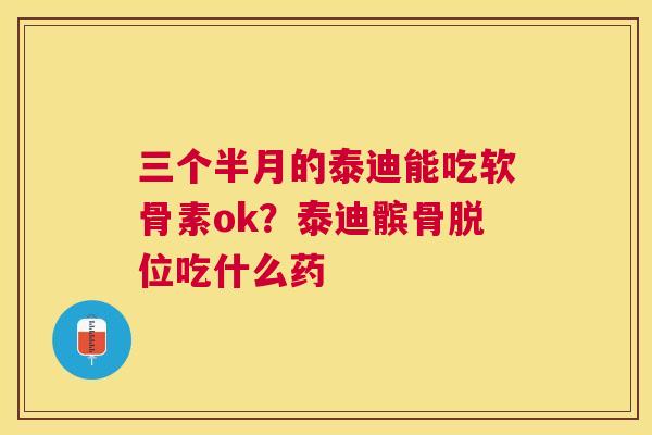 三个半月的泰迪能吃软骨素ok？泰迪髌骨脱位吃什么药