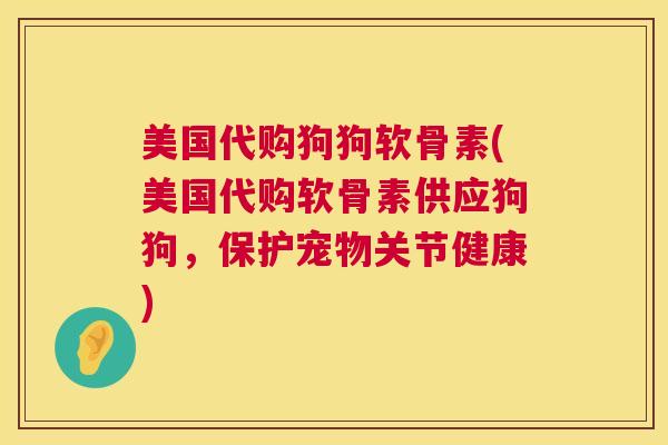 美国代购狗狗软骨素(美国代购软骨素供应狗狗，保护宠物关节健康)