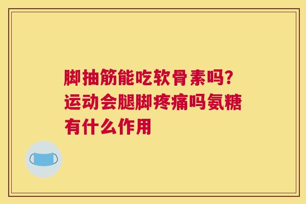 脚抽筋能吃软骨素吗？运动会腿脚吗氨糖有什么作用