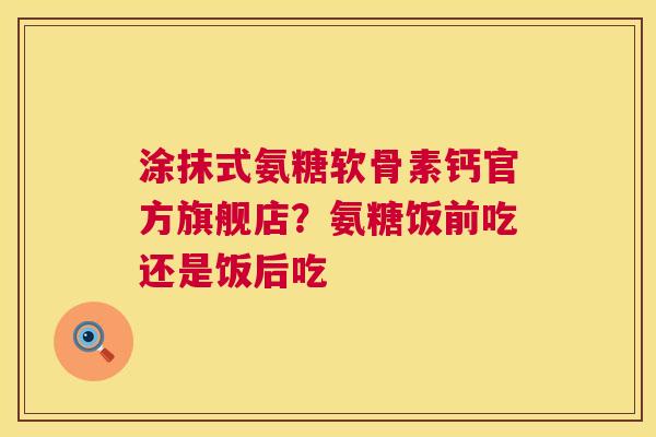 涂抹式氨糖软骨素钙官方旗舰店？氨糖饭前吃还是饭后吃
