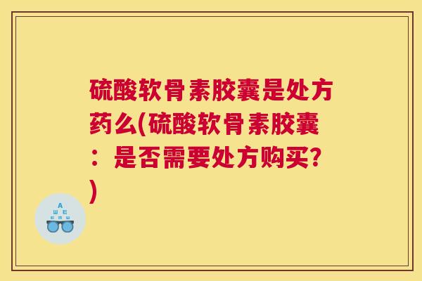 硫酸软骨素胶囊是处方药么(硫酸软骨素胶囊：是否需要处方购买？)