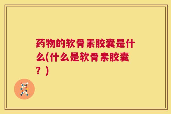 的软骨素胶囊是什么(什么是软骨素胶囊？)