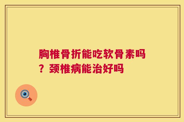 胸椎骨折能吃软骨素吗？颈椎病能治好吗