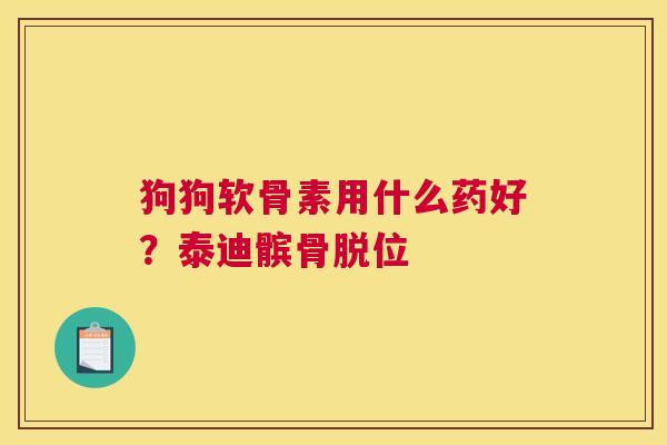 狗狗软骨素用什么药好？泰迪髌骨脱位