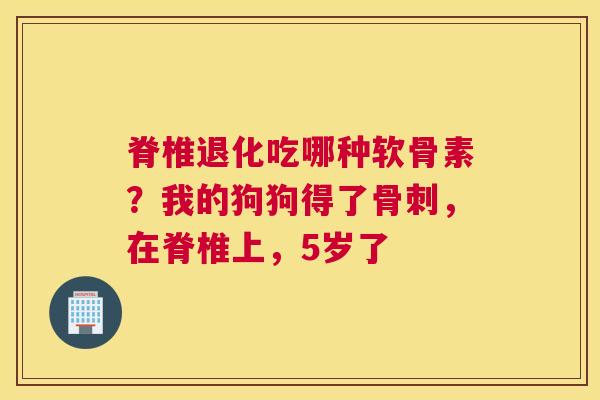 脊椎退化吃哪种软骨素？我的狗狗得了骨刺，在脊椎上，5岁了