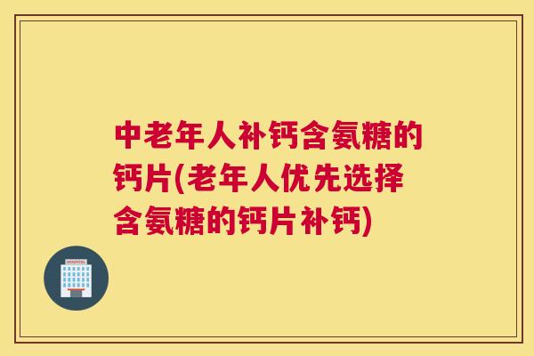 中老年人补钙含氨糖的钙片(老年人优先选择含氨糖的钙片补钙)