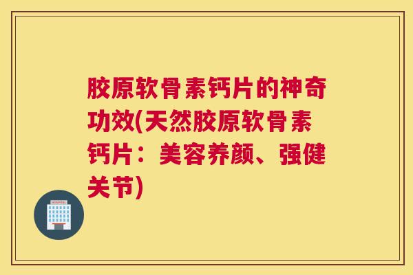 胶原软骨素钙片的神奇功效(天然胶原软骨素钙片：美容养颜、强健关节)