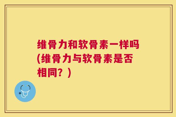 维骨力和软骨素一样吗(维骨力与软骨素是否相同？)