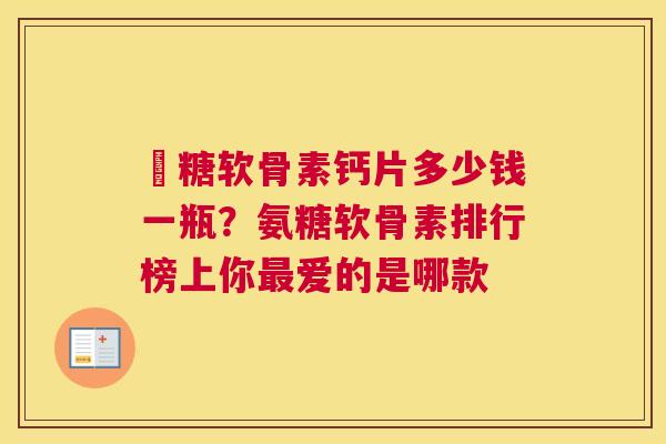 氣糖软骨素钙片多少钱一瓶？氨糖软骨素排行榜上你最爱的是哪款