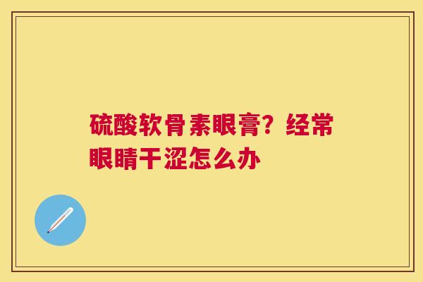 硫酸软骨素眼膏？经常眼睛干涩怎么办