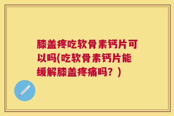 膝盖疼吃软骨素钙片可以吗(吃软骨素钙片能缓解膝盖吗？)